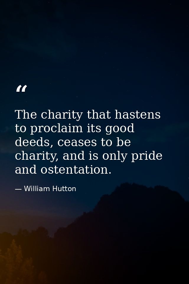 The charity that hastens to proclaim its good deeds, ceases to be charity, and is only pride and ostentation. — William Hutton