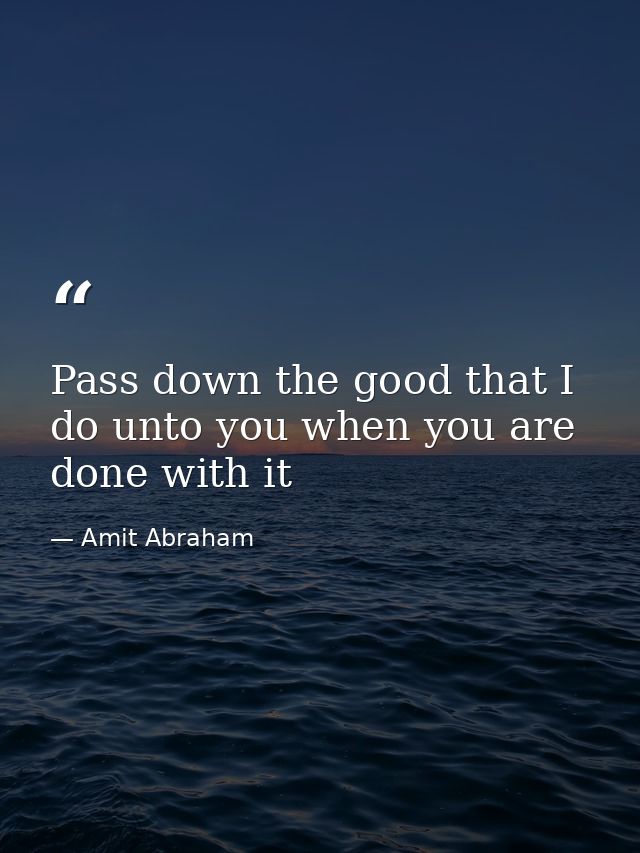 Pass down the good that I do unto you when you are done with it — Amit Abraham