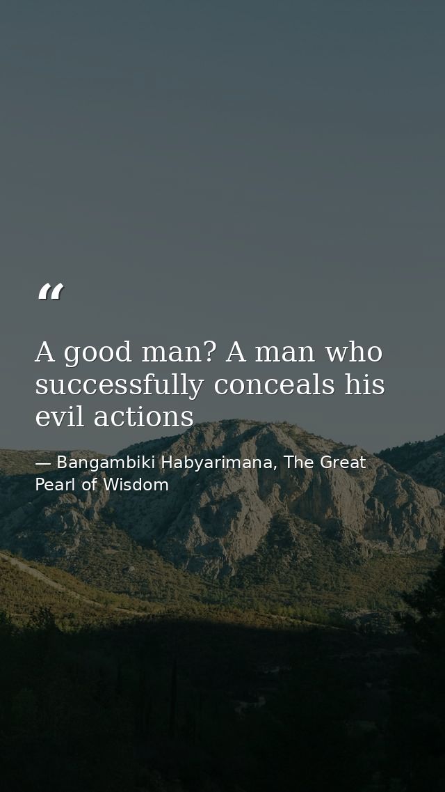 A good man? A man who successfully conceals his evil actions — Bangambiki Habyarimana, The Great Pearl of Wisdom