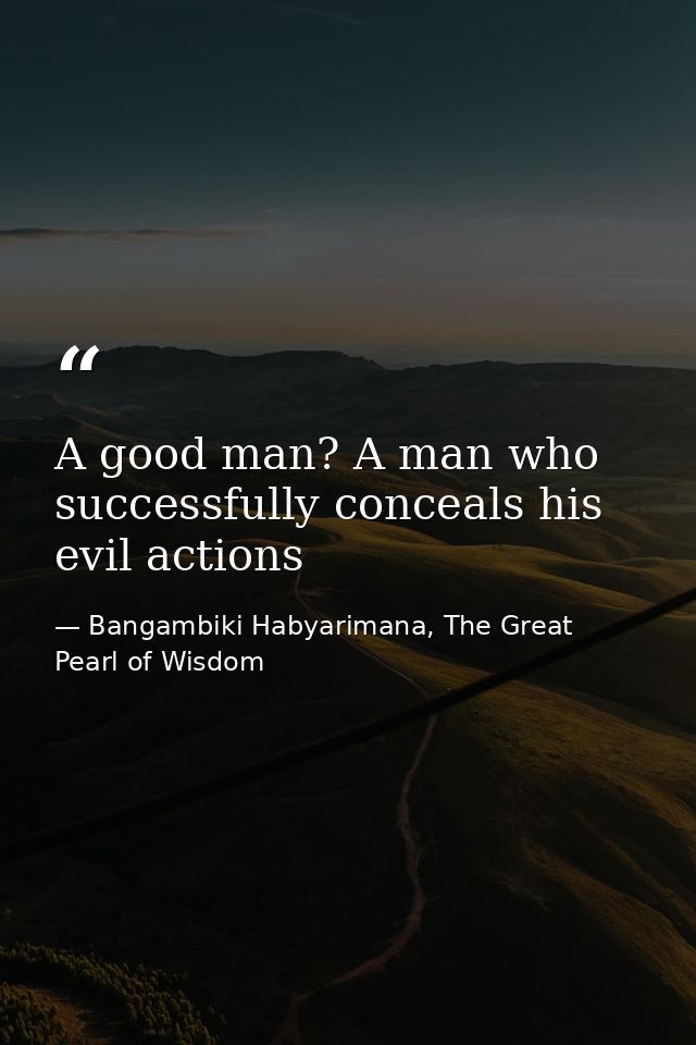 A good man? A man who successfully conceals his evil actions — Bangambiki Habyarimana, The Great Pearl of Wisdom