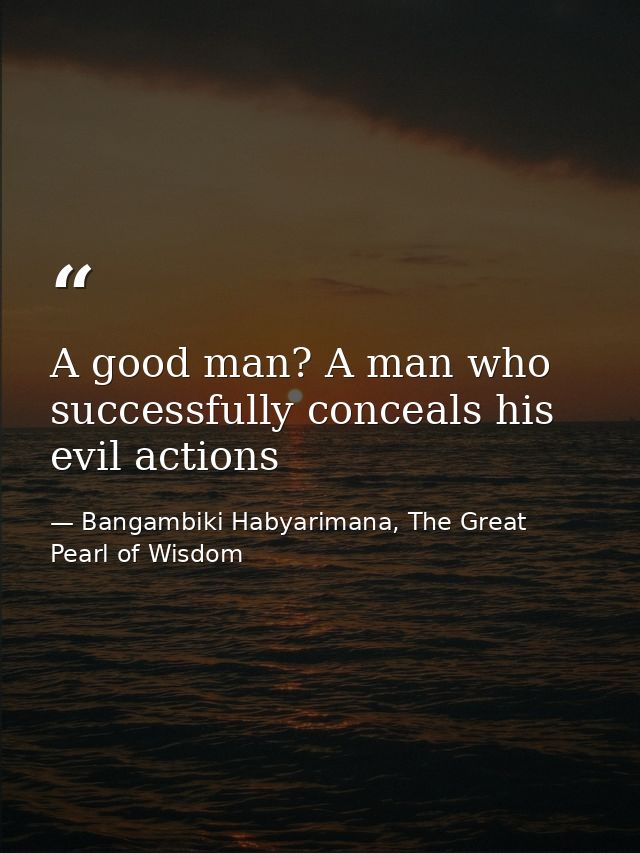 A good man? A man who successfully conceals his evil actions — Bangambiki Habyarimana, The Great Pearl of Wisdom