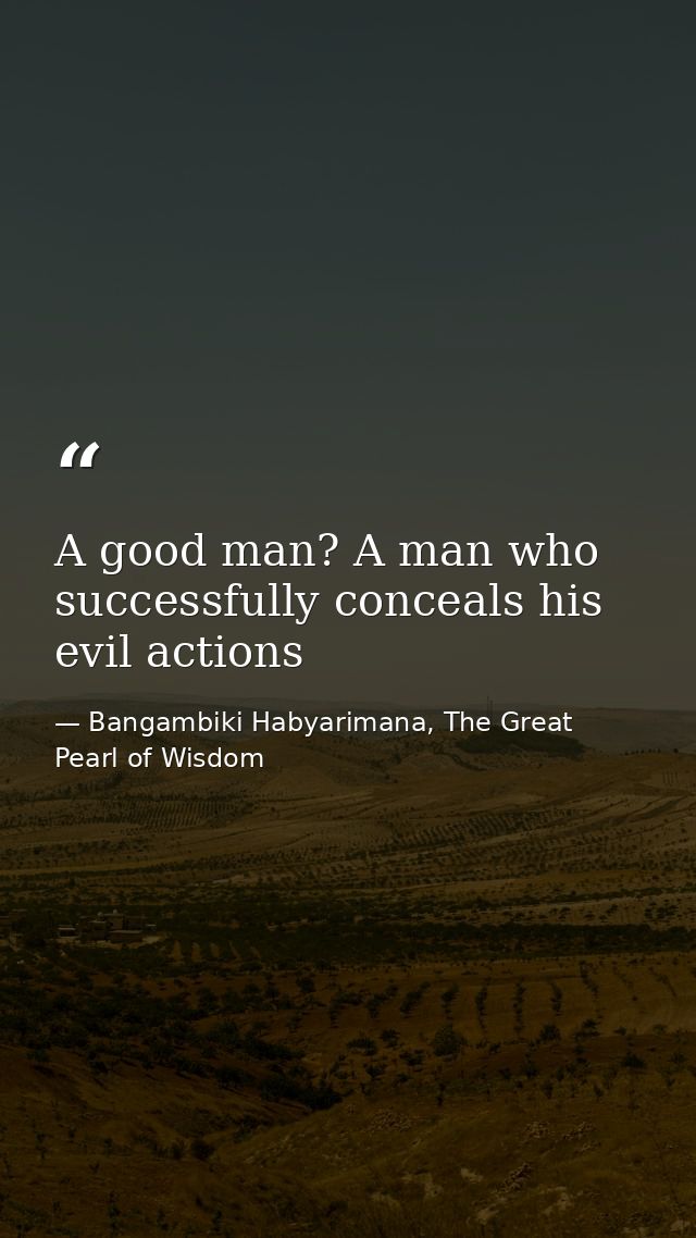 A good man? A man who successfully conceals his evil actions — Bangambiki Habyarimana, The Great Pearl of Wisdom