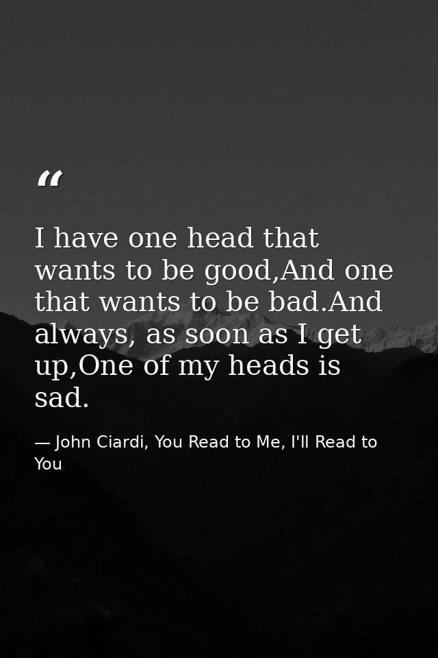 I have one head that wants to be good,And one that wants to be bad.And always, as soon as I get up,One of my heads is sa — John Ciardi, You Read to Me, I'll Read to You