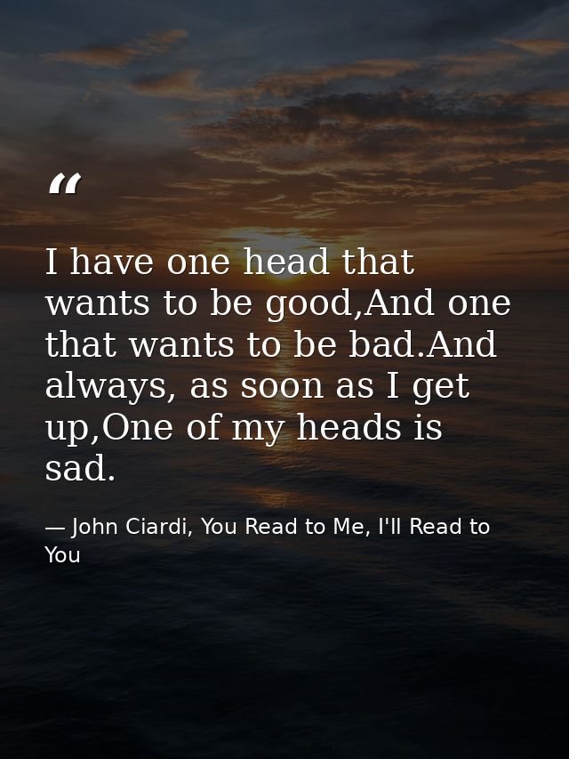 I have one head that wants to be good,And one that wants to be bad.And always, as soon as I get up,One of my heads is sa — John Ciardi, You Read to Me, I'll Read to You