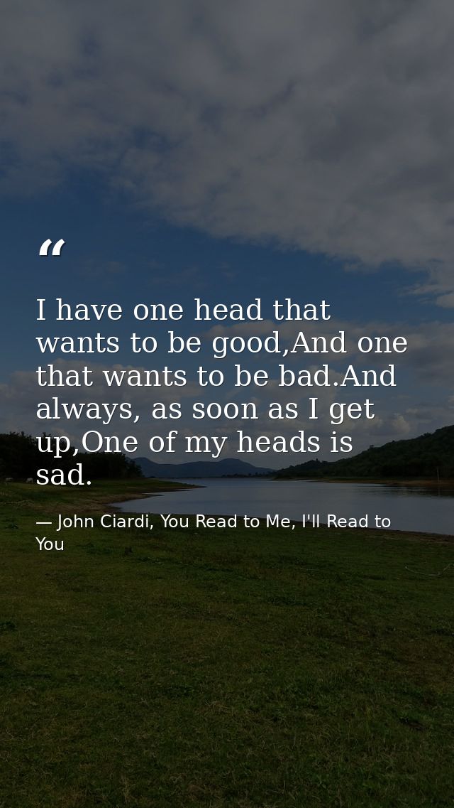 I have one head that wants to be good,And one that wants to be bad.And always, as soon as I get up,One of my heads is sa — John Ciardi, You Read to Me, I'll Read to You