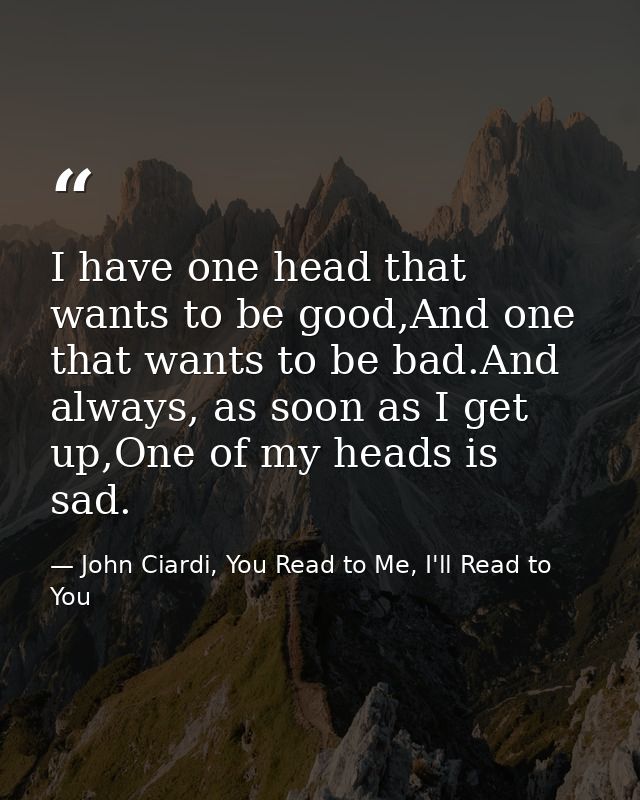 I have one head that wants to be good,And one that wants to be bad.And always, as soon as I get up,One of my heads is sa — John Ciardi, You Read to Me, I'll Read to You