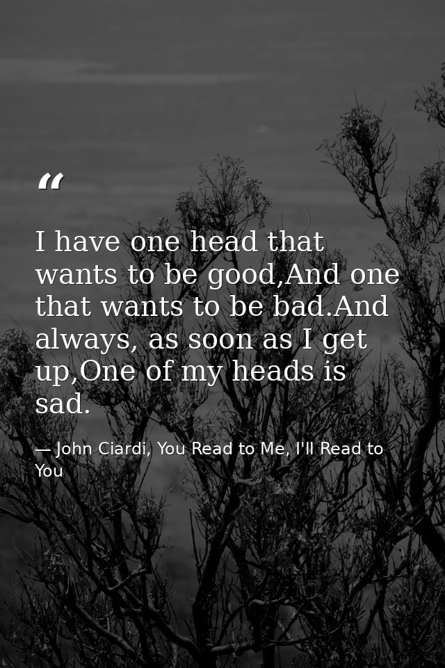 I have one head that wants to be good,And one that wants to be bad.And always, as soon as I get up,One of my heads is sa — John Ciardi, You Read to Me, I'll Read to You