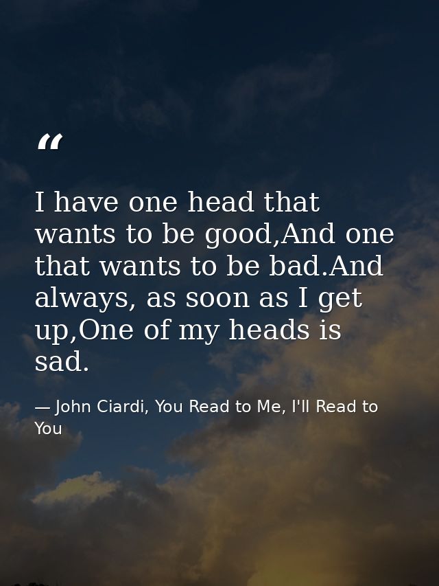 I have one head that wants to be good,And one that wants to be bad.And always, as soon as I get up,One of my heads is sa — John Ciardi, You Read to Me, I'll Read to You