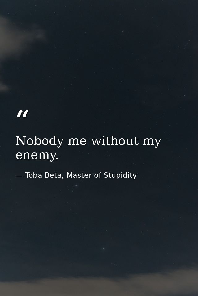 Nobody me without my enemy. — Toba Beta, Master of Stupidity