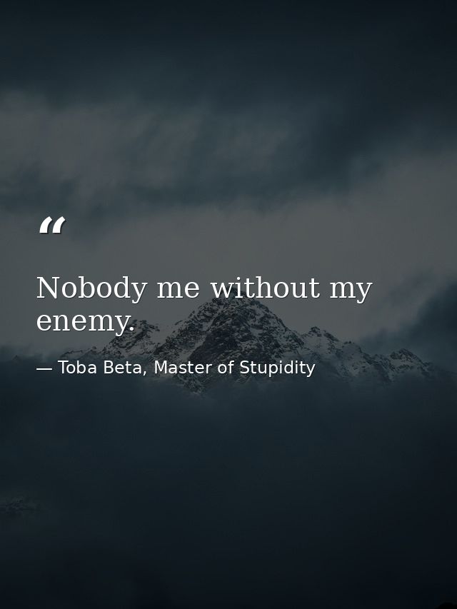 Nobody me without my enemy. — Toba Beta, Master of Stupidity