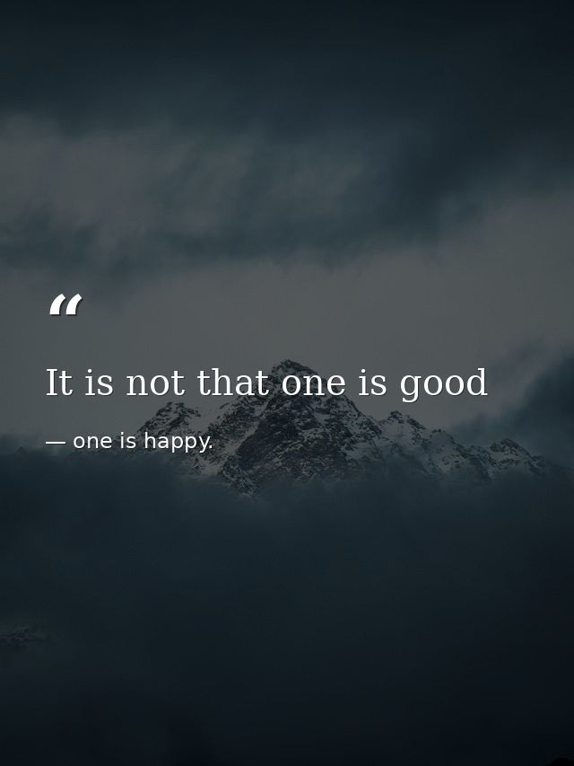 It is not that one is good — one is happy.