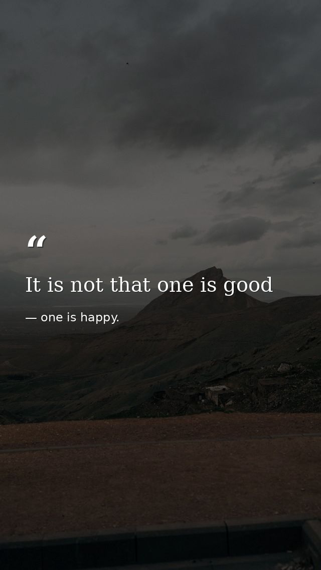 It is not that one is good — one is happy.