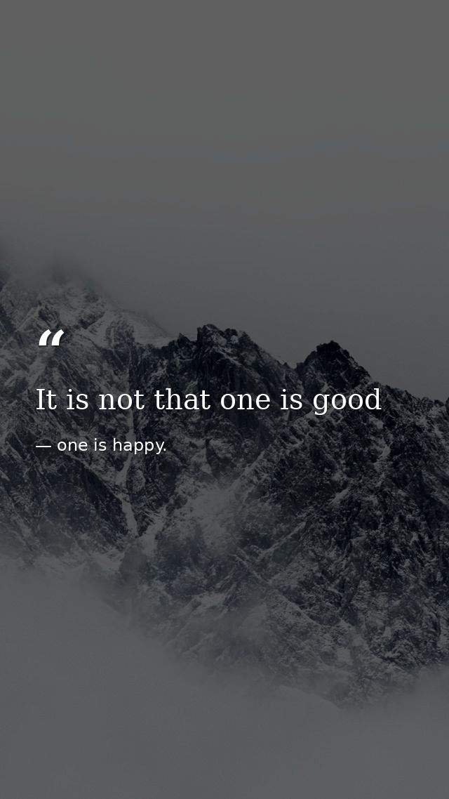 It is not that one is good — one is happy.