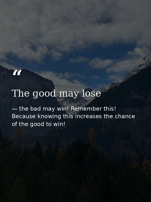 The good may lose — the bad may win! Remember this! Because knowing this increases the chance of the good to win!
