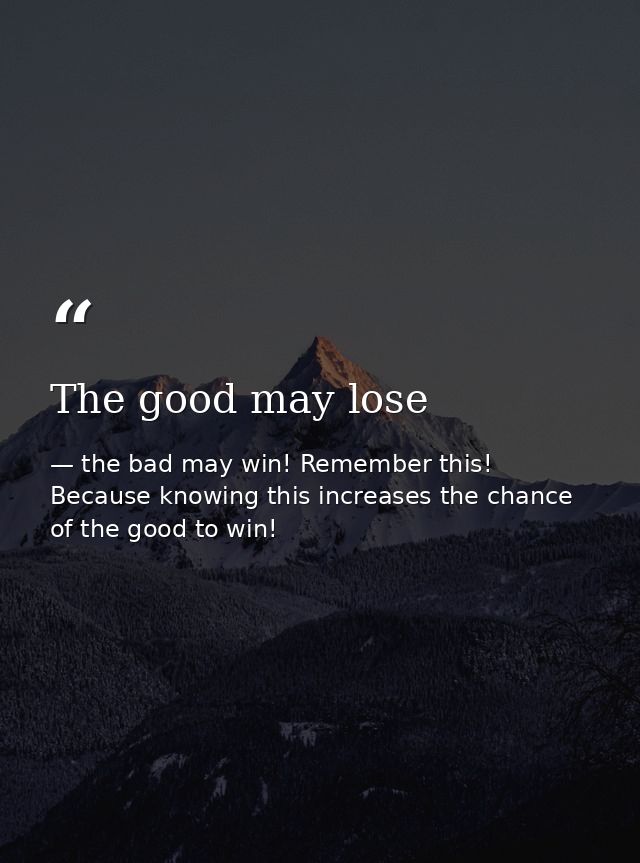 The good may lose — the bad may win! Remember this! Because knowing this increases the chance of the good to win!