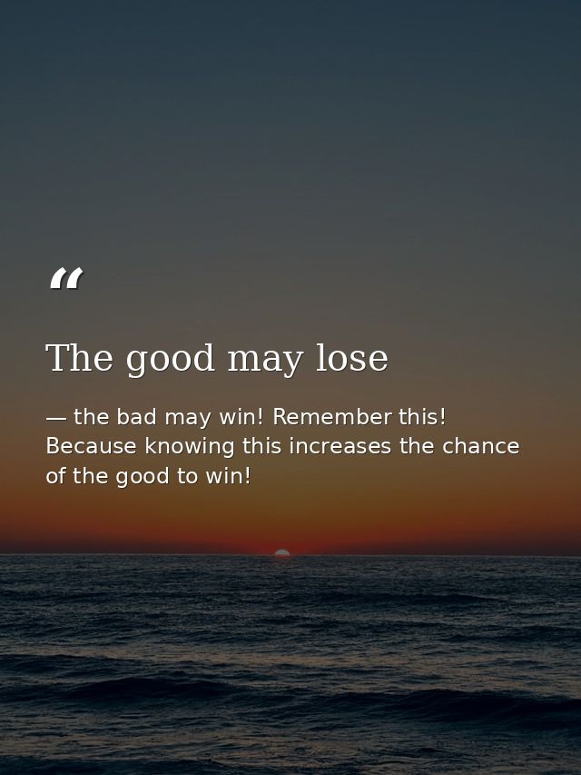 The good may lose — the bad may win! Remember this! Because knowing this increases the chance of the good to win!