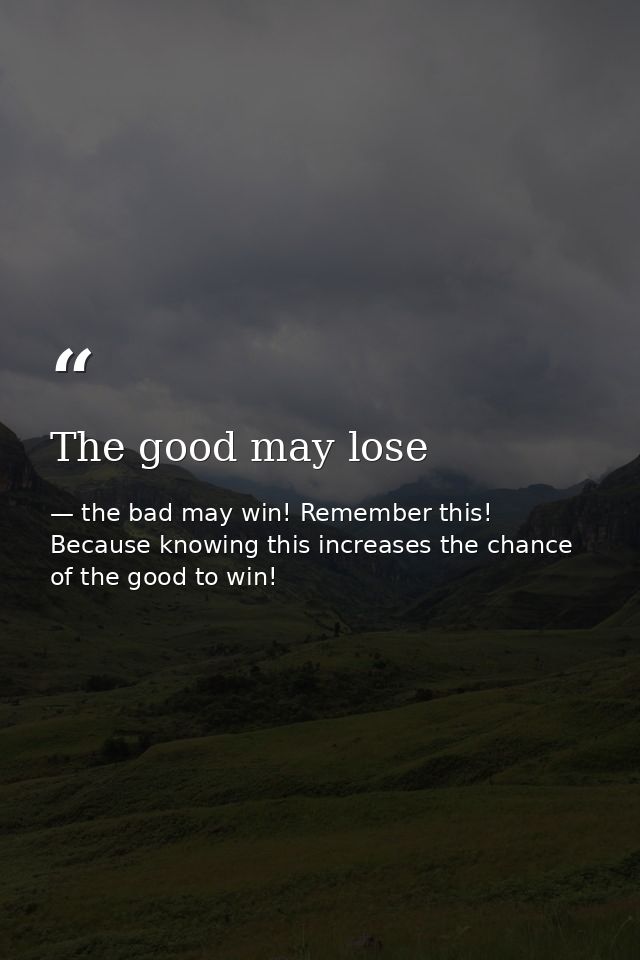 The good may lose — the bad may win! Remember this! Because knowing this increases the chance of the good to win!