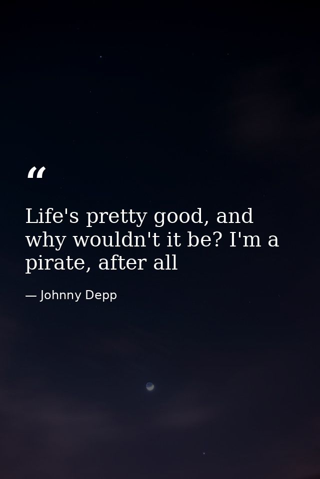 Life's pretty good, and why wouldn't it be? I'm a pirate, after all — Johnny Depp