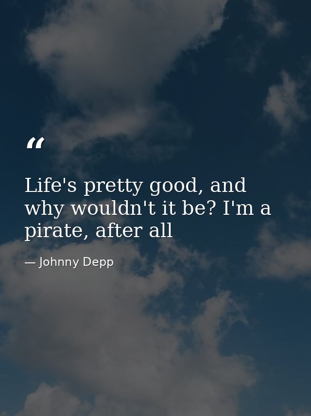 Life's pretty good, and why wouldn't it be? I'm a pirate, after all — Johnny Depp