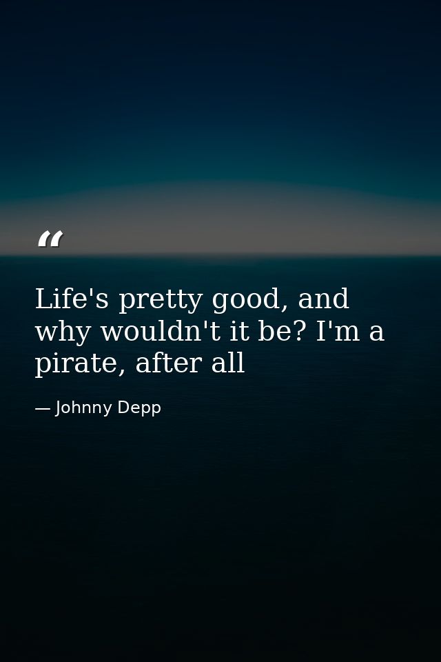 Life's pretty good, and why wouldn't it be? I'm a pirate, after all — Johnny Depp