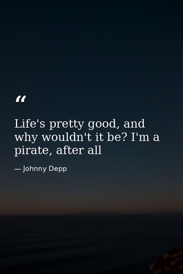 Life's pretty good, and why wouldn't it be? I'm a pirate, after all — Johnny Depp