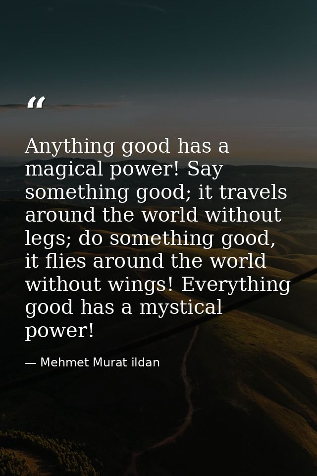 Anything good has a magical power! Say something good; it travels around the world without legs; do something good, it f — Mehmet Murat ildan