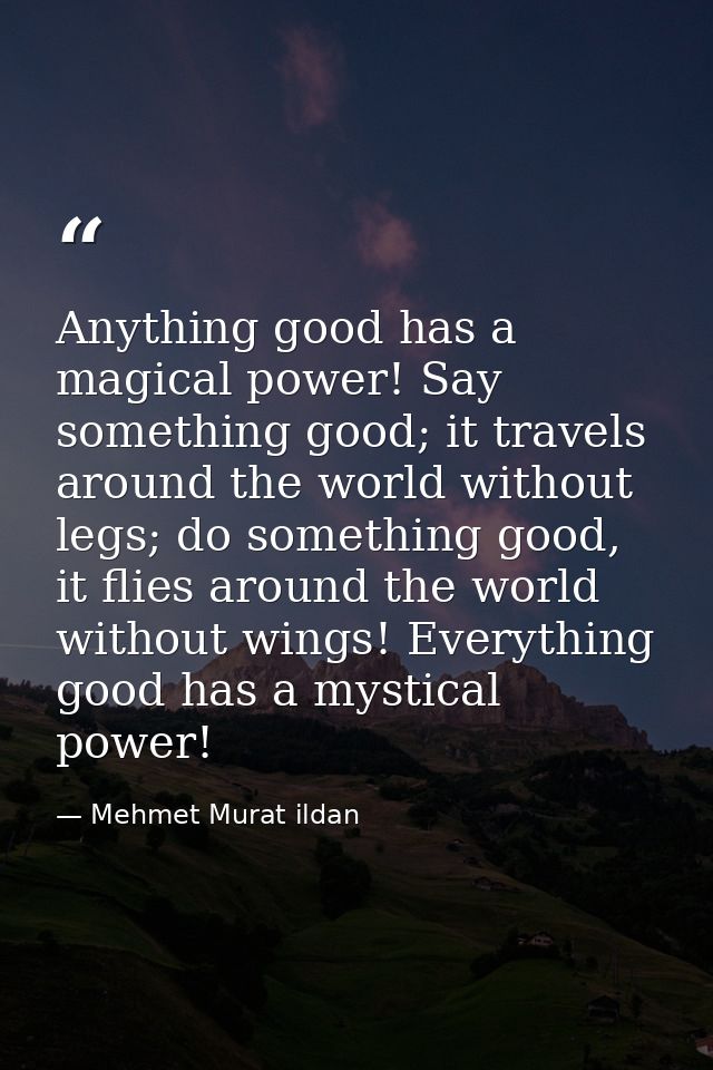 Anything good has a magical power! Say something good; it travels around the world without legs; do something good, it f — Mehmet Murat ildan