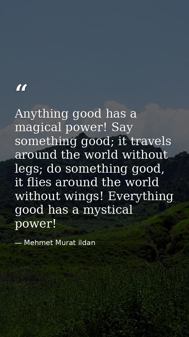 Anything good has a magical power! Say something good; it travels around the world without legs; do something good, it f — Mehmet Murat ildan
