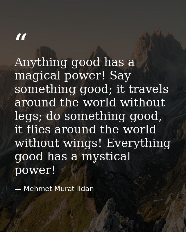 Anything good has a magical power! Say something good; it travels around the world without legs; do something good, it f — Mehmet Murat ildan