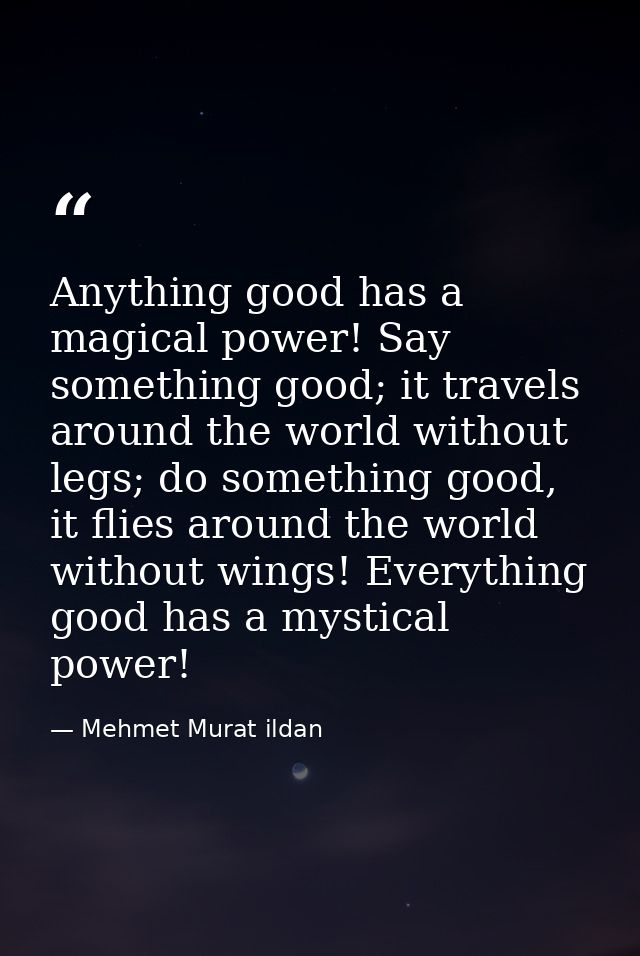 Anything good has a magical power! Say something good; it travels around the world without legs; do something good, it f — Mehmet Murat ildan