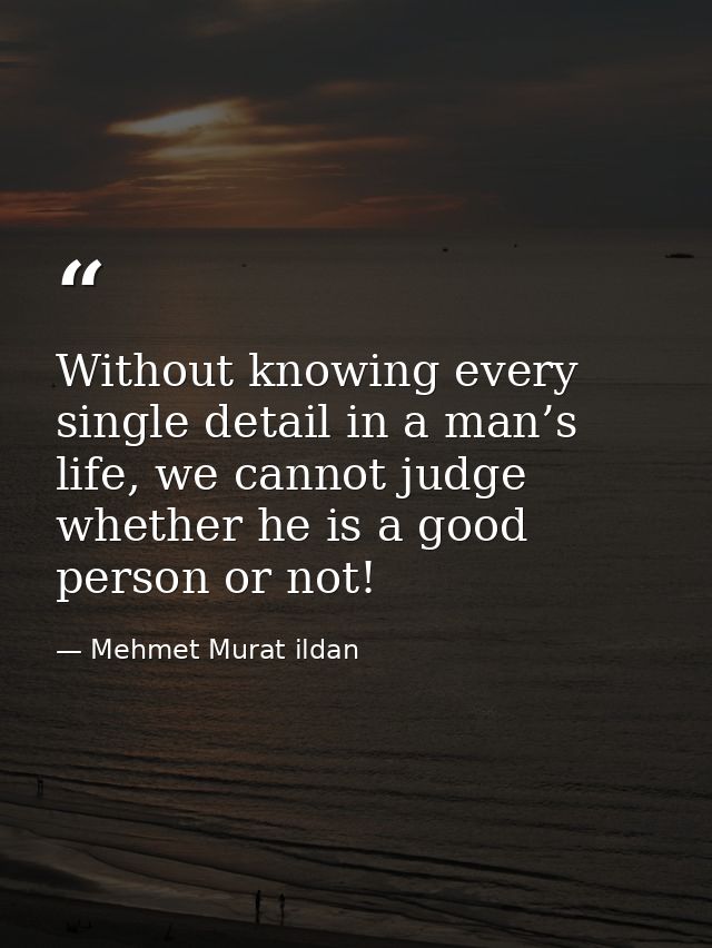 Without knowing every single detail in a man’s life, we cannot judge whether he is a good person or not! — Mehmet Murat ildan