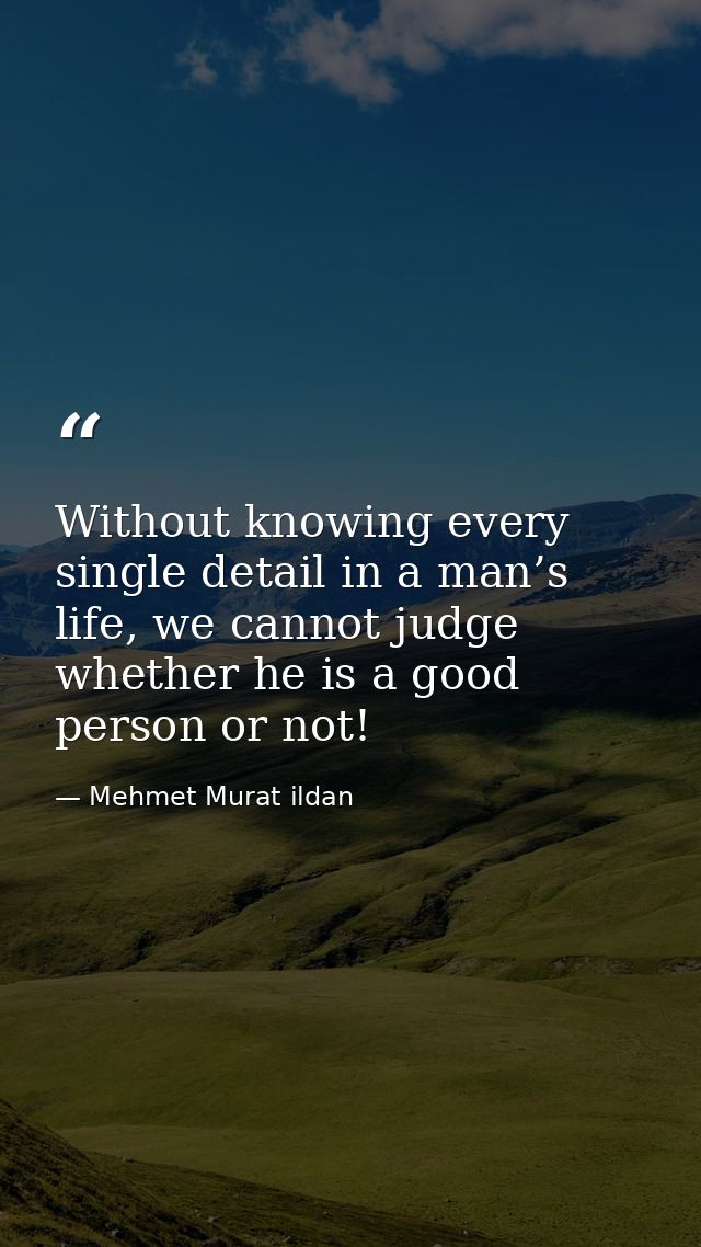 Without knowing every single detail in a man’s life, we cannot judge whether he is a good person or not! — Mehmet Murat ildan