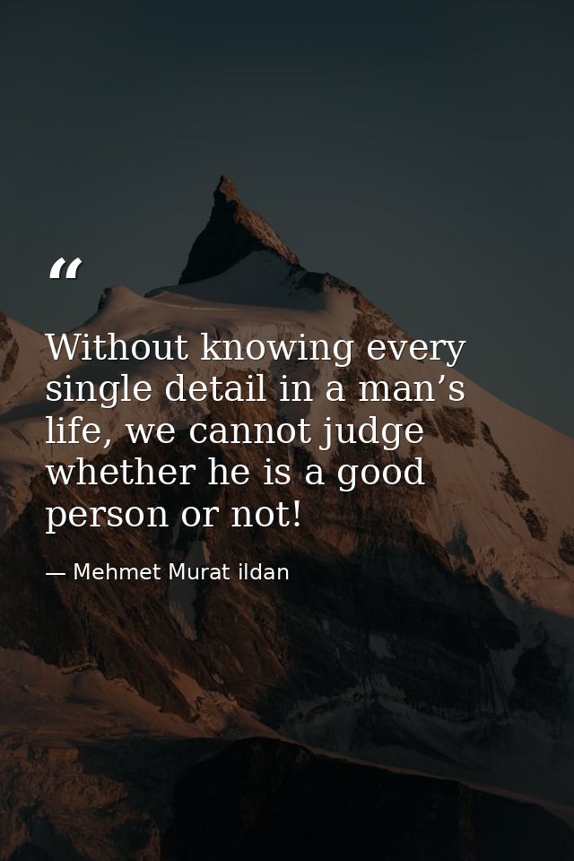 Without knowing every single detail in a man’s life, we cannot judge whether he is a good person or not! — Mehmet Murat ildan