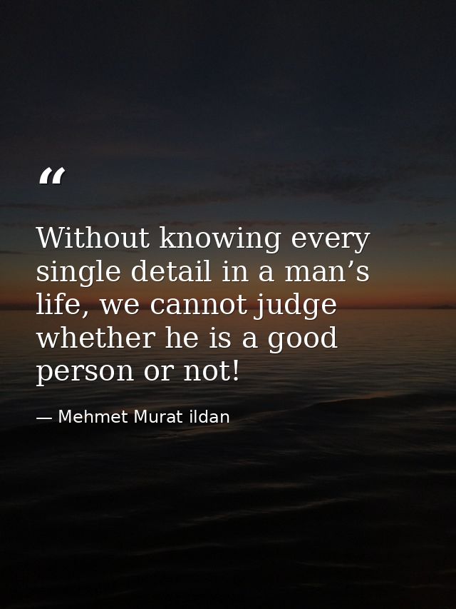 Without knowing every single detail in a man’s life, we cannot judge whether he is a good person or not! — Mehmet Murat ildan