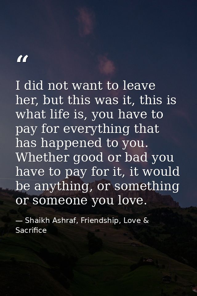 I did not want to leave her, but this was it, this is what life is, you have to pay for everything that has happened to  — Shaikh Ashraf, Friendship, Love & Sacrifice