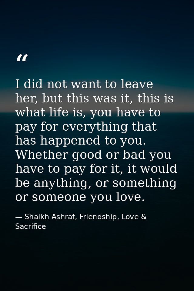I did not want to leave her, but this was it, this is what life is, you have to pay for everything that has happened to  — Shaikh Ashraf, Friendship, Love & Sacrifice