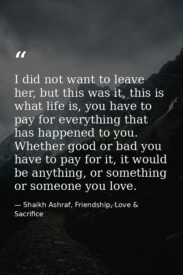 I did not want to leave her, but this was it, this is what life is, you have to pay for everything that has happened to  — Shaikh Ashraf, Friendship, Love & Sacrifice