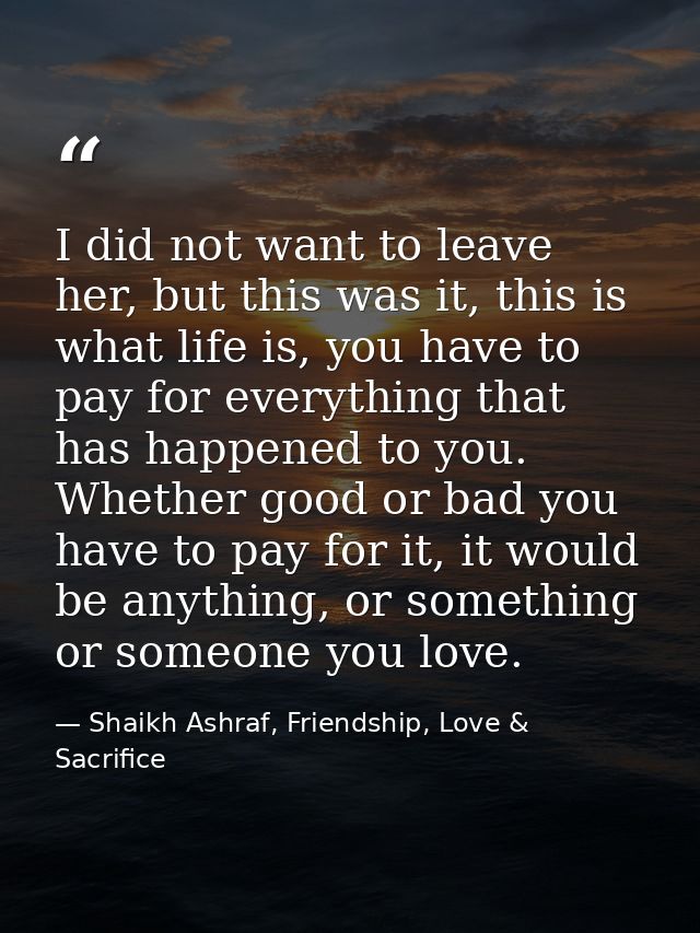 I did not want to leave her, but this was it, this is what life is, you have to pay for everything that has happened to  — Shaikh Ashraf, Friendship, Love & Sacrifice