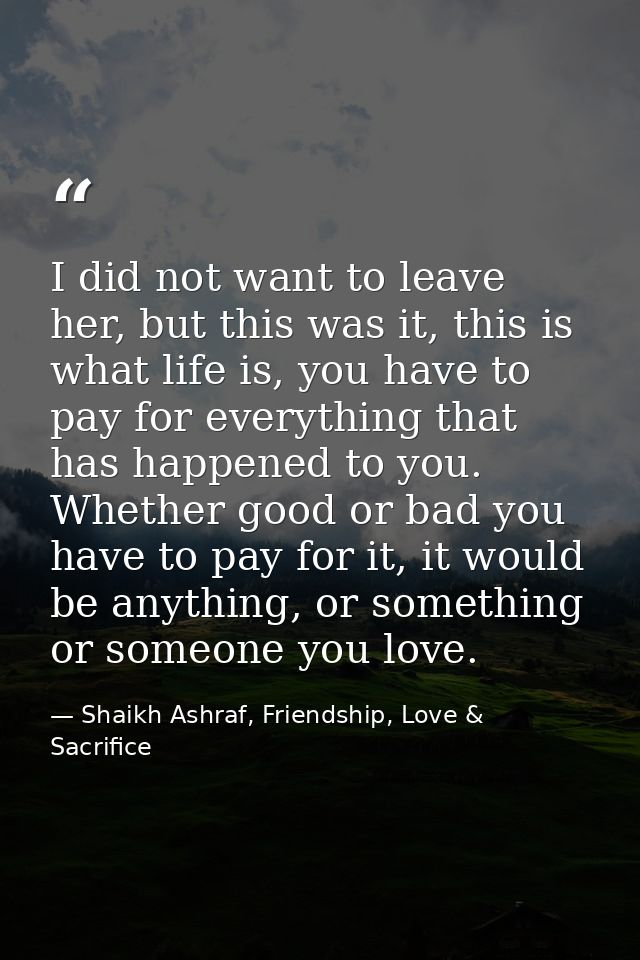 I did not want to leave her, but this was it, this is what life is, you have to pay for everything that has happened to  — Shaikh Ashraf, Friendship, Love & Sacrifice