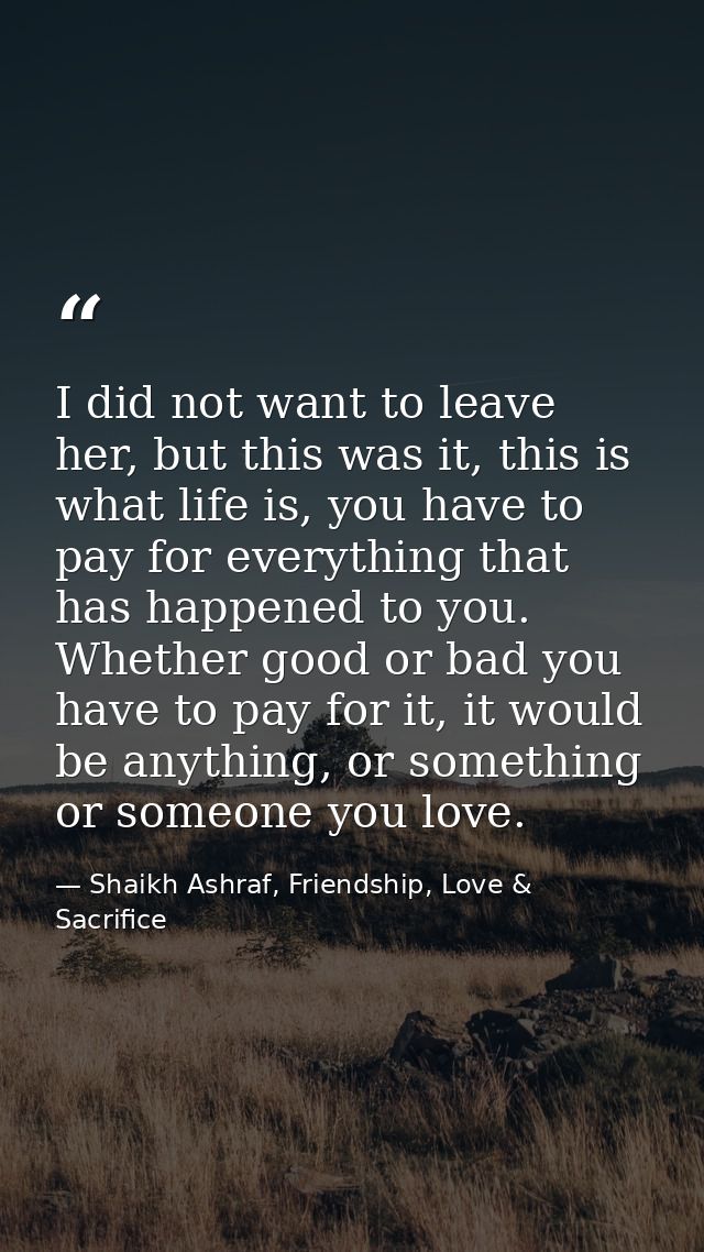 I did not want to leave her, but this was it, this is what life is, you have to pay for everything that has happened to  — Shaikh Ashraf, Friendship, Love & Sacrifice