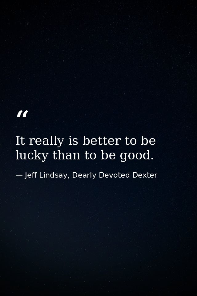 It really is better to be lucky than to be good. — Jeff Lindsay, Dearly Devoted Dexter
