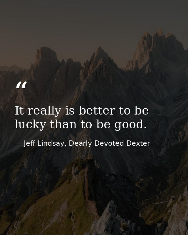 It really is better to be lucky than to be good. — Jeff Lindsay, Dearly Devoted Dexter