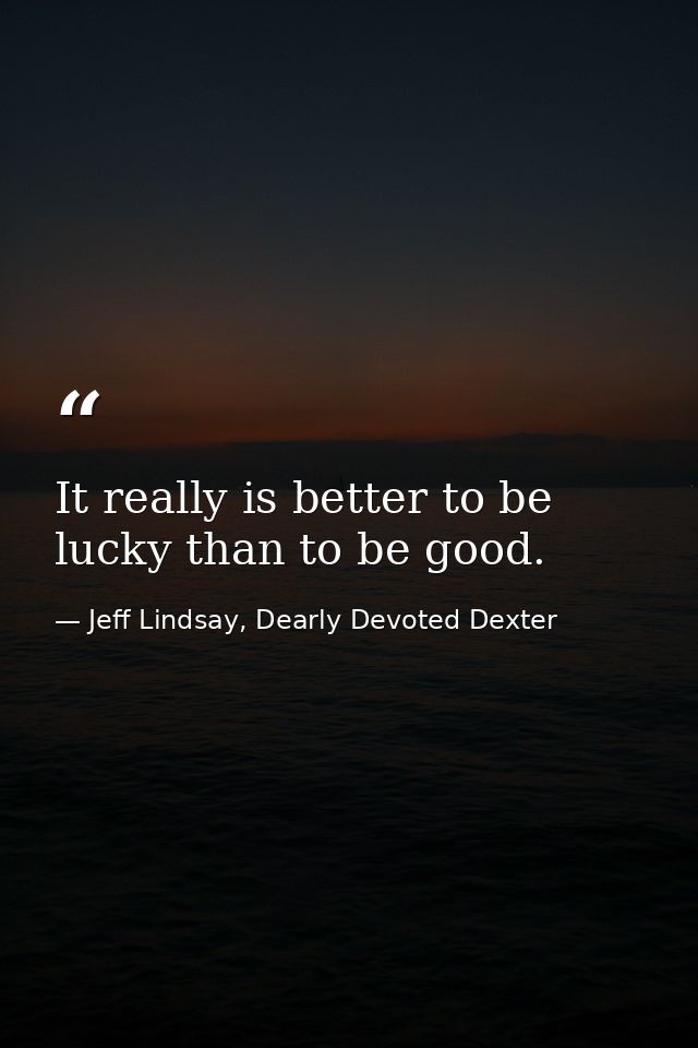 It really is better to be lucky than to be good. — Jeff Lindsay, Dearly Devoted Dexter
