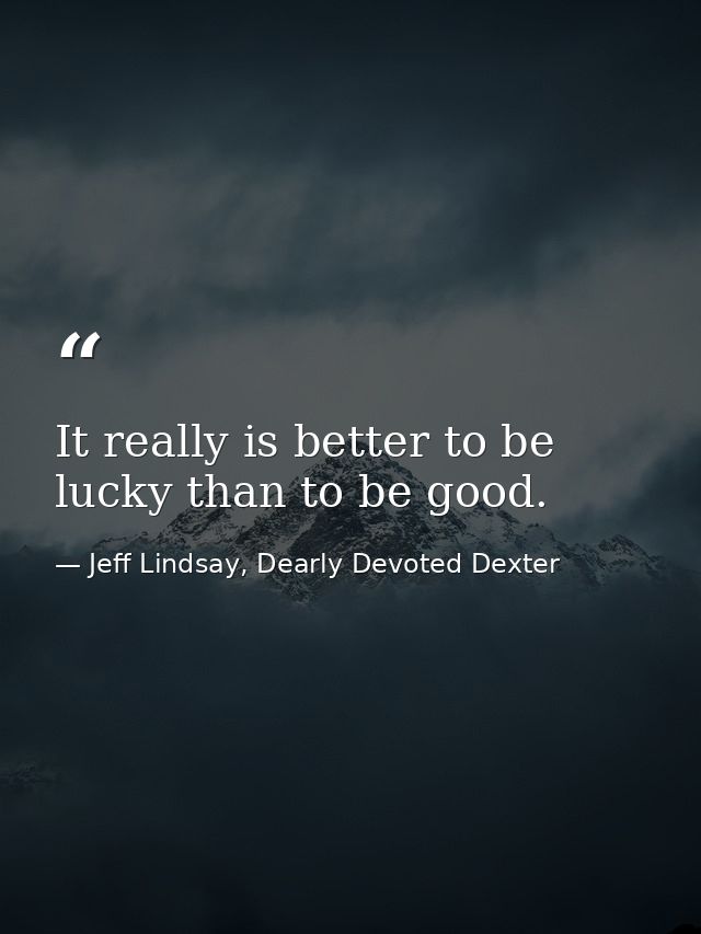 It really is better to be lucky than to be good. — Jeff Lindsay, Dearly Devoted Dexter