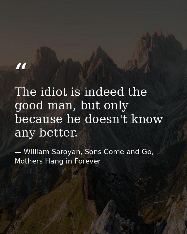 The idiot is indeed the good man, but only because he doesn't know any better. — William Saroyan, Sons Come and Go, Mothers Hang in Forever
