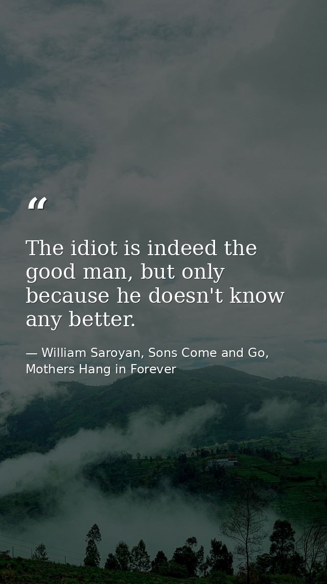 The idiot is indeed the good man, but only because he doesn't know any better. — William Saroyan, Sons Come and Go, Mothers Hang in Forever