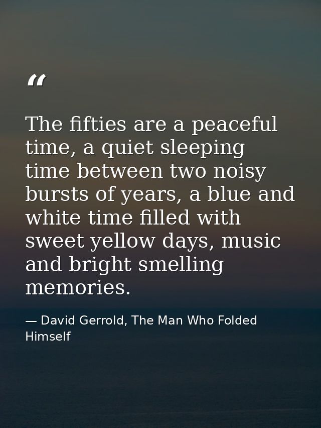 The fifties are a peaceful time, a quiet sleeping time between two noisy bursts of years, a blue and white time filled w — David Gerrold, The Man Who Folded Himself
