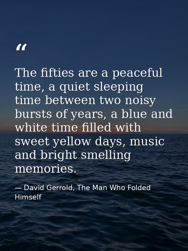 The fifties are a peaceful time, a quiet sleeping time between two noisy bursts of years, a blue and white time filled w — David Gerrold, The Man Who Folded Himself