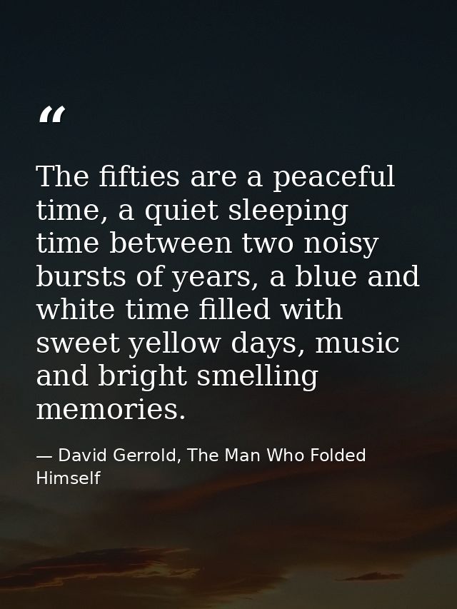 The fifties are a peaceful time, a quiet sleeping time between two noisy bursts of years, a blue and white time filled w — David Gerrold, The Man Who Folded Himself
