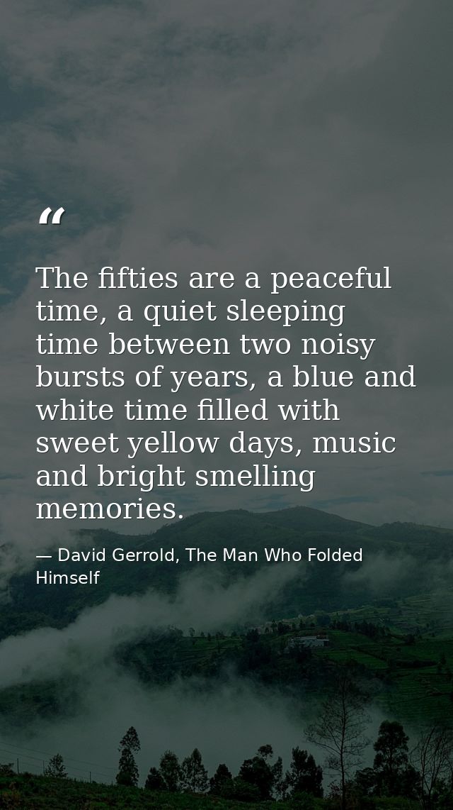 The fifties are a peaceful time, a quiet sleeping time between two noisy bursts of years, a blue and white time filled w — David Gerrold, The Man Who Folded Himself